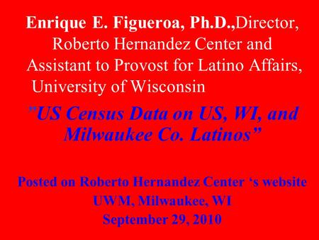 Enrique E. Figueroa, Ph.D.,Director, Roberto Hernandez Center and Assistant to Provost for Latino Affairs, University of Wisconsin, Milwaukee ”US Census.