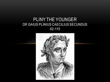 PLINY THE YOUNGER OR GAIUS PLINIUS CAECILIUS SECUNDUS 62-115.