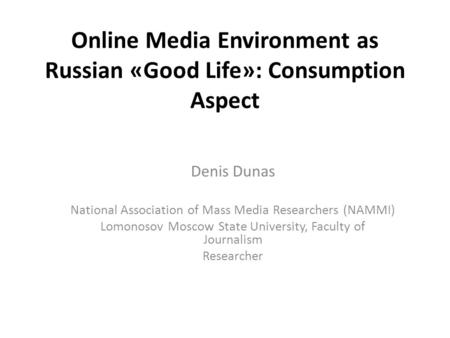 Online Media Environment as Russian «Good Life»: Consumption Aspect Denis Dunas National Association of Mass Media Researchers (NAMMI) Lomonosov Moscow.