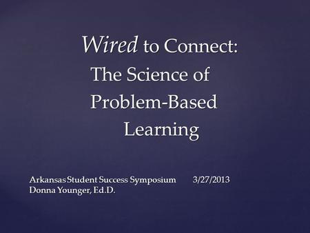 Wired to Connect: Wired to Connect: The Science of The Science of Problem-Based Problem-Based Learning Learning Arkansas Student Success Symposium 3/27/2013.