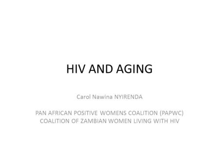 HIV AND AGING Carol Nawina NYIRENDA PAN AFRICAN POSITIVE WOMENS COALITION (PAPWC) COALITION OF ZAMBIAN WOMEN LIVING WITH HIV.