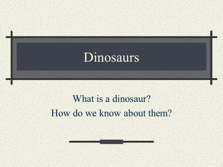 Dinosaurs What is a dinosaur? How do we know about them?