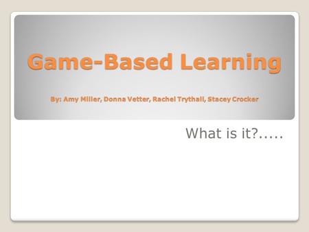 Game-Based Learning By: Amy Miller, Donna Vetter, Rachel Trythall, Stacey Crocker What is it?.....