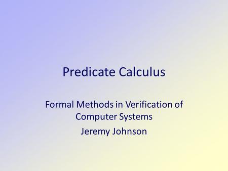 Predicate Calculus Formal Methods in Verification of Computer Systems Jeremy Johnson.