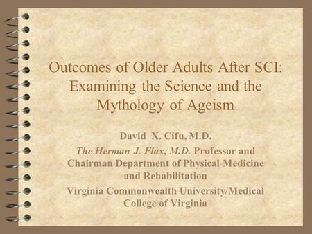 Outcomes of Older Adults After SCI: Examining the Science and the Mythology of Ageism David X. Cifu, M.D. The Herman J. Flax, M.D. Professor and Chairman.