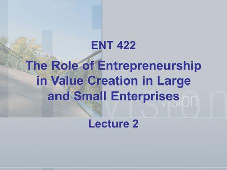 ENT 422 The Role of Entrepreneurship in Value Creation in Large and Small Enterprises Lecture 2.