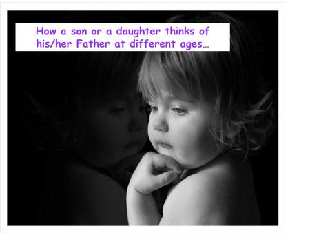 How a son or a daughter thinks of his/her Father at different ages…