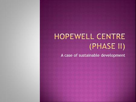 A case of sustainable development.  Hopewell centre II is located in zone of transition in Wan Chai  Adjacent to CBD  A mixed commercial-residential.