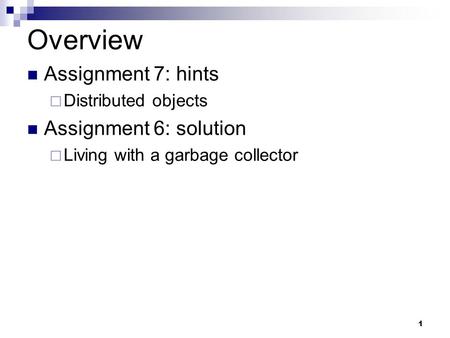 1 Overview Assignment 7: hints  Distributed objects Assignment 6: solution  Living with a garbage collector.