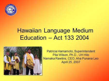 Hawaiian Language Medium Education – Act 133 2004 Patricia Hamamoto, Superintendent Pila Wilson, Ph.D., UH Hilo Namaka Rawlins, CEO, Aha Punana Leo April.