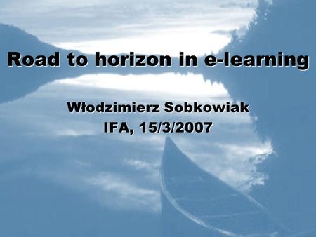 Road to horizon in e-learning Włodzimierz Sobkowiak IFA, 15/3/2007.