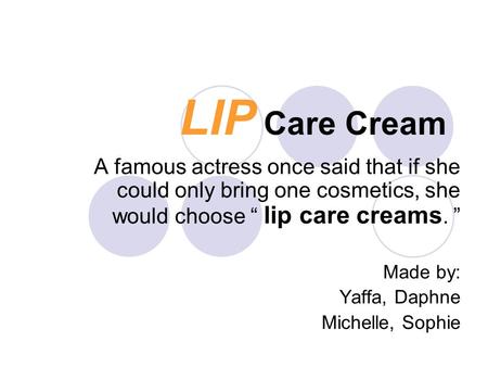 LIP Care Cream A famous actress once said that if she could only bring one cosmetics, she would choose “ lip care creams. ” Made by: Yaffa, Daphne Michelle,