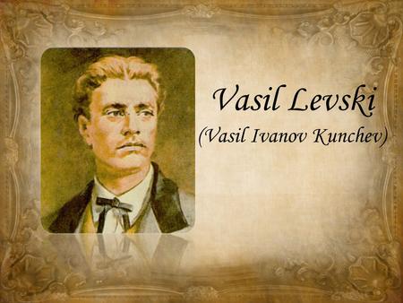 Vasil Levski (Vasil Ivanov Kunchev). Vasi Levski is the most honored Bulgarian revolutionary and a national hero.