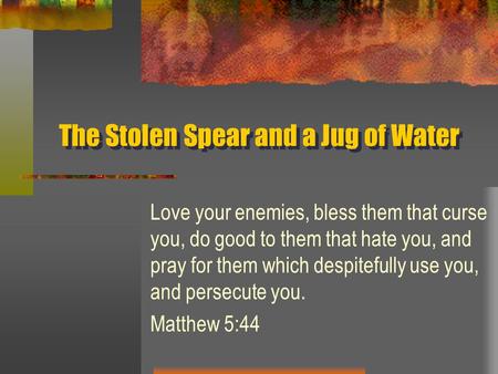 The Stolen Spear and a Jug of Water Love your enemies, bless them that curse you, do good to them that hate you, and pray for them which despitefully use.