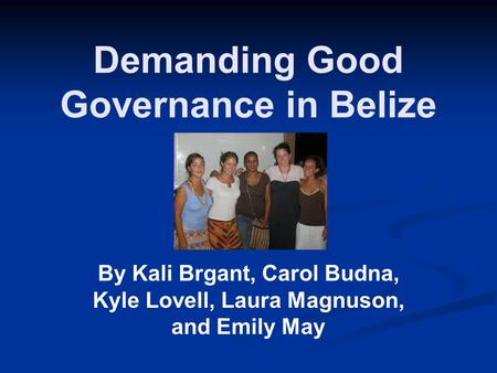 Demanding Good Governance in Belize By Kali Brgant, Carol Budna, Kyle Lovell, Laura Magnuson, and Emily May.