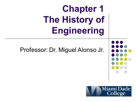 Chapter 1 The History of Engineering Professor: Dr. Miguel Alonso Jr.
