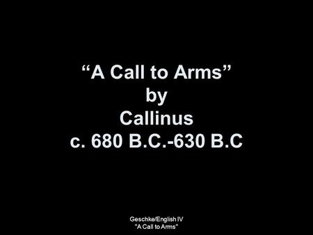 Geschke/English IV A Call to Arms “A Call to Arms” by Callinus c. 680 B.C.-630 B.C.