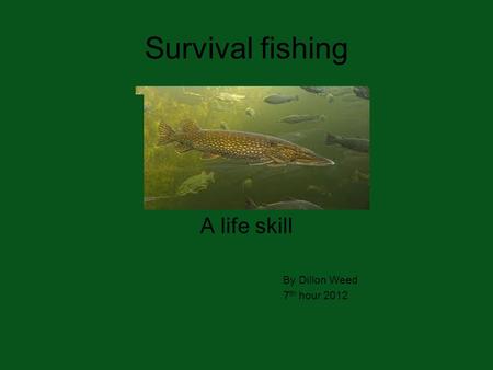 Survival fishing A life skill By Dillon Weed 7 th hour 2012.