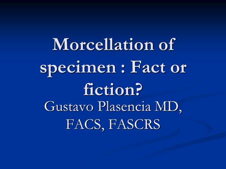Morcellation of specimen : Fact or fiction? Gustavo Plasencia MD, FACS, FASCRS.