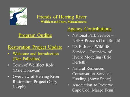 Program Outline Restoration Project Update Welcome and Introduction (Don Palladino) Town of Wellfleet Role (Dale Donovan) Overview of Herring River Restoration.