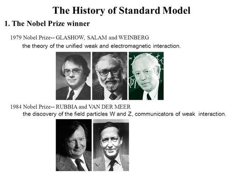 The History of Standard Model 1. The Nobel Prize winner 1979 Nobel Prize-- GLASHOW, SALAM and WEINBERG the theory of the unified weak and electromagnetic.