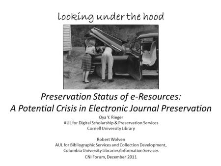 Looking under the hood Preservation Status of e-Resources: A Potential Crisis in Electronic Journal Preservation CNI Forum, December 20 11 Oya Y. Rieger.