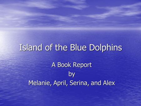 Island of the Blue Dolphins A Book Report by Melanie, April, Serina, and Alex.