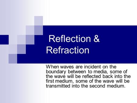 Reflection & Refraction When waves are incident on the boundary between to media, some of the wave will be reflected back into the first medium, some of.
