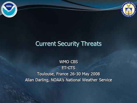 Current Security Threats WMO CBS ET-CTS Toulouse, France 26-30 May 2008 Allan Darling, NOAA’s National Weather Service WMO CBS ET-CTS Toulouse, France.