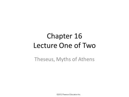 Chapter 16 Lecture One of Two Theseus, Myths of Athens ©2012 Pearson Education Inc.