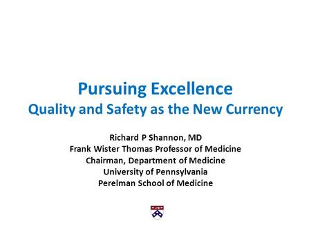 Pursuing Excellence Quality and Safety as the New Currency Richard P Shannon, MD Frank Wister Thomas Professor of Medicine Chairman, Department of Medicine.