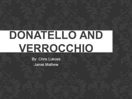 DONATELLO AND VERROCCHIO By: Chris Lukose Jamie Mathew.