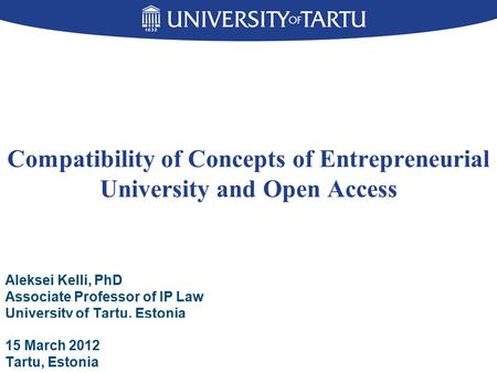 Compatibility of Concepts of Entrepreneurial University and Open Access Aleksei Kelli, PhD Associate Professor of IP Law University of Tartu, Estonia 15.