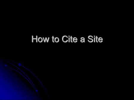 How to Cite a Site. Today’s Objectives You are going to be able to explain the value of giving proper citations. You are going to be able to explain the.