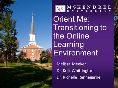 Orient Me: Transitioning to the Online Learning Environment Melissa Meeker Dr. Kelli Whittington Dr. Richelle Rennegarbe.