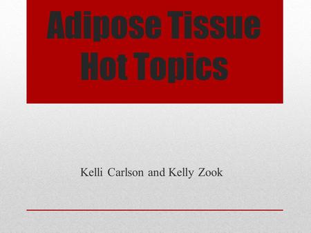 Adipose Tissue Hot Topics Kelli Carlson and Kelly Zook.