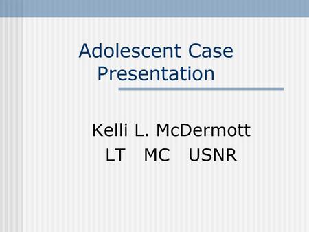 Adolescent Case Presentation Kelli L. McDermott LT MC USNR.