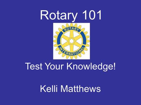 Rotary 101 Test Your Knowledge! Kelli Matthews. Today’s Categories History Rotary Today The Rotary Foundation Guiding Principles of Rotary.