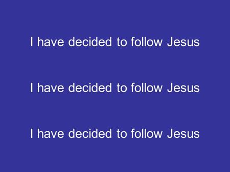 I have decided to follow Jesus. No turning back NO, NO, NO, NO No turning back.