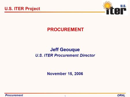 Procurement ORNL U.S. ITER Project 1 November 15, 2006 PROCUREMENT Jeff Geouque U.S. ITER Procurement Director.
