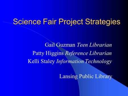 Science Fair Project Strategies Gail Guzman Teen Librarian Patty Higgins Reference Librarian Kelli Staley Information Technology Lansing Public Library.
