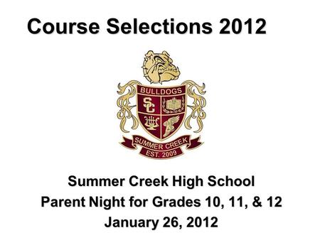 Course Selections 2012 Summer Creek High School Parent Night for Grades 10, 11, & 12 January 26, 2012.