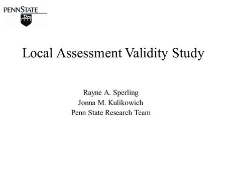 Local Assessment Validity Study Rayne A. Sperling Jonna M. Kulikowich Penn State Research Team.