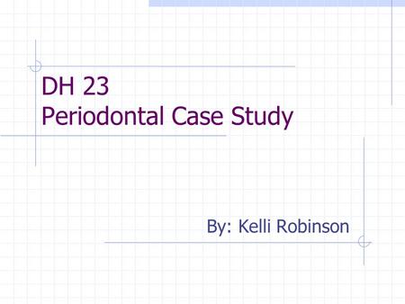 DH 23 Periodontal Case Study By: Kelli Robinson. Rationale for case selection Because of patients age I was under the impression that she would be a light,