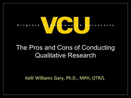 The Pros and Cons of Conducting Qualitative Research Kelli Williams Gary, Ph.D., MPH, OTR/L.