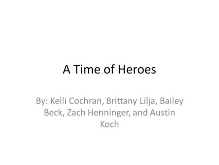 A Time of Heroes By: Kelli Cochran, Brittany Lilja, Bailey Beck, Zach Henninger, and Austin Koch.