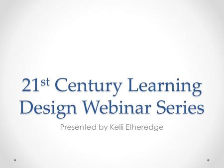 21 st Century Learning Design Webinar Series Presented by Kelli Etheredge.