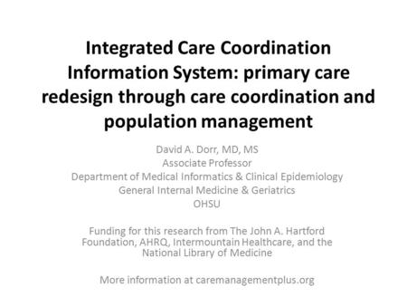 Integrated Care Coordination Information System: primary care redesign through care coordination and population management David A. Dorr, MD, MS Associate.