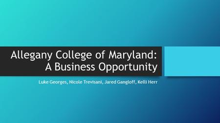 Allegany College of Maryland: A Business Opportunity Luke Georges, Nicole Trevisani, Jared Gangloff, Kelli Herr.