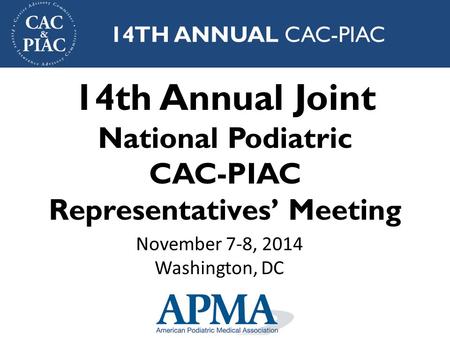 14th Annual Joint National Podiatric CAC-PIAC Representatives’ Meeting 14TH ANNUAL CAC-PIAC November 7-8, 2014 Washington, DC.